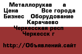 Металлорукав 4657а › Цена ­ 5 000 - Все города Бизнес » Оборудование   . Карачаево-Черкесская респ.,Черкесск г.